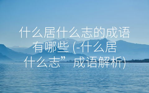 什么居什么志的成语有哪些 (-什么居什么志”成语解析)