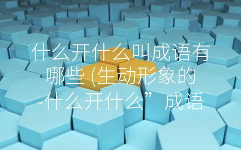 什么开什么叫成语有哪些 (生动形象的-什么开什么”成语)