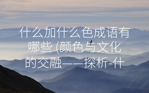 什么加什么色成语有哪些 颜色与文化的交融——探析 什么+什么色”成语
