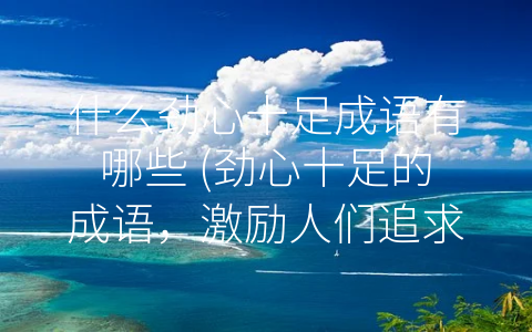 什么劲心十足成语有哪些 (劲心十足的成语，激励人们追求更好的自我和未来！)