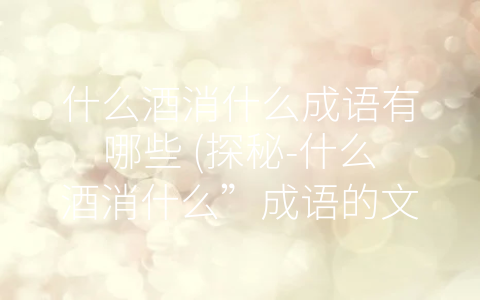 什么酒消什么成语有哪些 (探秘-什么酒消什么”成语的文化内涵)
