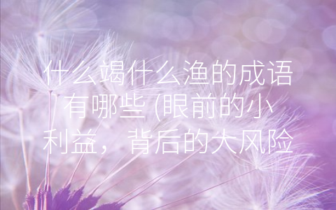 什么竭什么渔的成语有哪些 (眼前的小利益，背后的大风险)