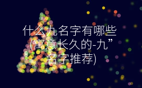 什么九名字有哪些 (寓意长久的-九”名字推荐)