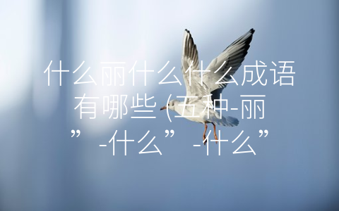 什么丽什么什么成语有哪些 五种 丽” 什么” 什么”成语 感知语言的民族魅力