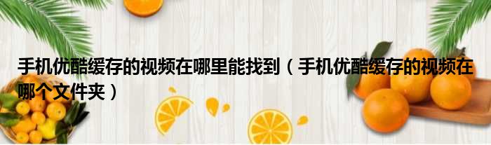 手机优酷缓存的视频在哪里能找到 手机优酷缓存的视频在哪个文件夹