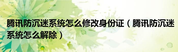 腾讯防沉迷系统怎么修改身份证 腾讯防沉迷系统怎么解除