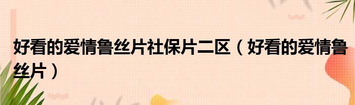 好看的爱情鲁丝片社保片二区 好看的爱情鲁丝片