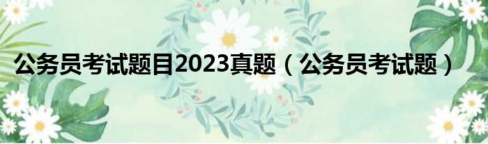 公务员考试题目2023真题 公务员考试题