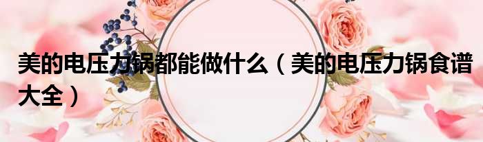 美的电压力锅都能做什么 美的电压力锅食谱大全