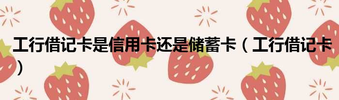 工行借记卡是信用卡还是储蓄卡 工行借记卡