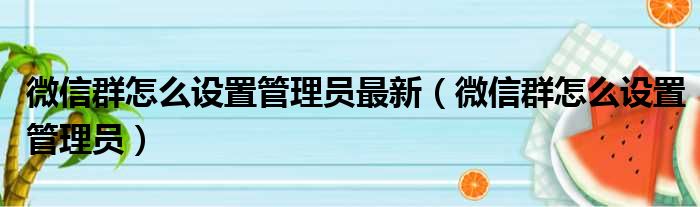微信群怎么设置管理员最新 微信群怎么设置管理员
