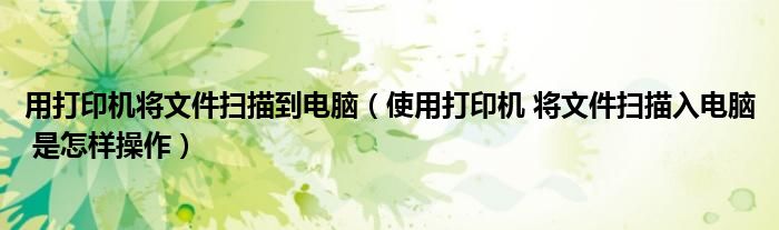 用打印机将文件扫描到电脑 使用打印机 将文件扫描入电脑 是怎样操作