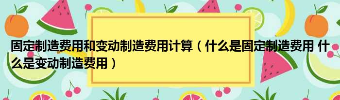 固定制造费用和变动制造费用计算 什么是固定制造费用 什么是变动制造费用