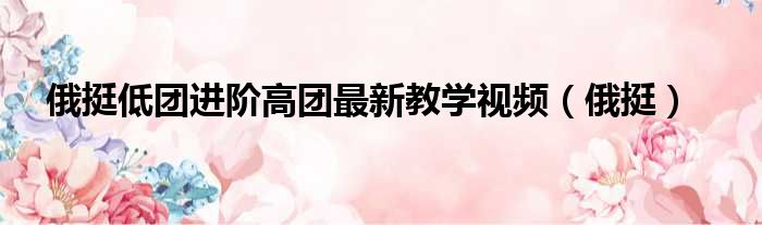 俄挺低团进阶高团最新教学视频 俄挺