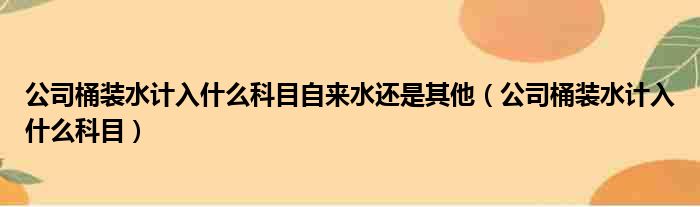 公司桶装水计入什么科目自来水还是其他 公司桶装水计入什么科目