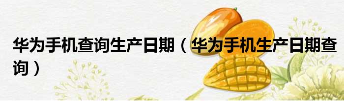 华为手机查询生产日期 华为手机生产日期查询