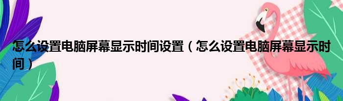 怎么设置电脑屏幕显示时间设置 怎么设置电脑屏幕显示时间