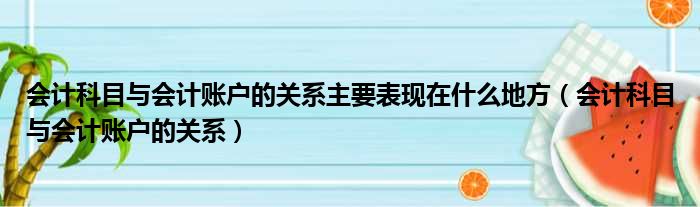 会计科目与会计账户的关系主要表现在什么地方 会计科目与会计账户的关系