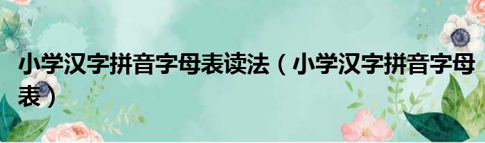 小学汉字拼音字母表读法 小学汉字拼音字母表