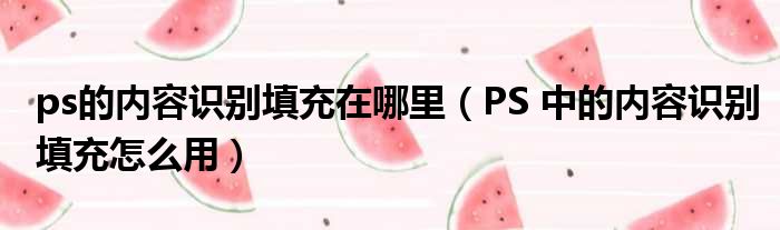 ps的内容识别填充在哪里 PS 中的内容识别填充怎么用
