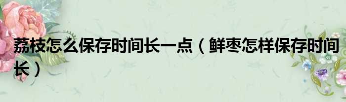 荔枝怎么保存时间长一点 鲜枣怎样保存时间长