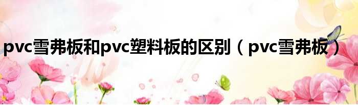 pvc雪弗板和pvc塑料板的区别 pvc雪弗板