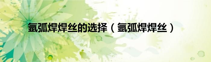 氩弧焊焊丝的选择 氩弧焊焊丝