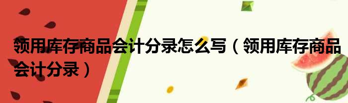 领用库存商品会计分录怎么写 领用库存商品会计分录