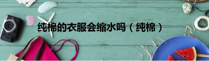 纯棉的衣服会缩水吗 纯棉