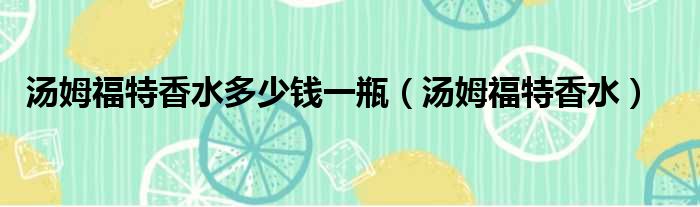 汤姆福特香水多少钱一瓶 汤姆福特香水