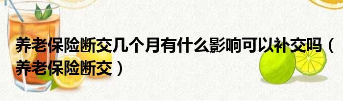 养老保险断交几个月有什么影响可以补交吗 养老保险断交