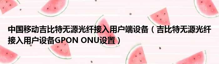 中国移动吉比特无源光纤接入用户端设备 吉比特无源光纤接入用户设备GPON ONU设置