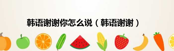 韩语谢谢你怎么说 韩语谢谢