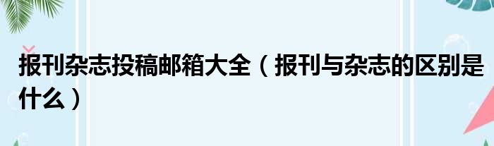 报刊杂志投稿邮箱大全 报刊与杂志的区别是什么