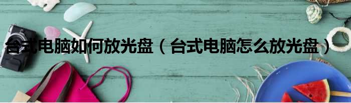 台式电脑如何放光盘 台式电脑怎么放光盘