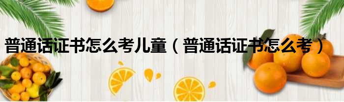 普通话证书怎么考儿童 普通话证书怎么考