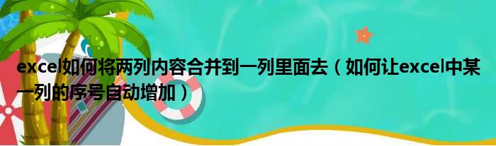 excel如何将两列内容合并到一列里面去 如何让excel中某一列的序号自动增加