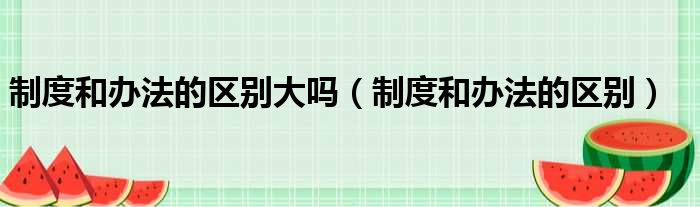 制度和办法的区别大吗 制度和办法的区别