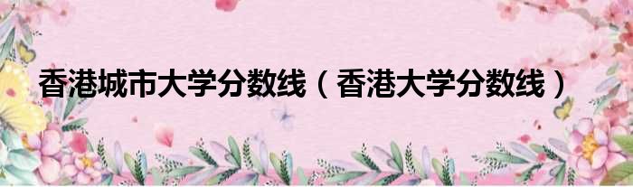 香港城市大学分数线 香港大学分数线