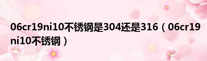 06cr19ni10不锈钢是304还是316 06cr19ni10不锈钢
