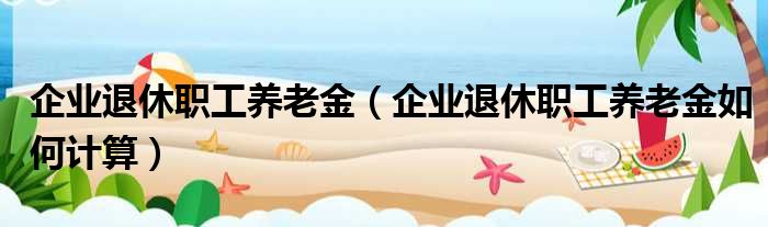 企业退休职工养老金 企业退休职工养老金如何计算
