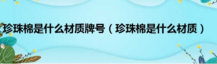 珍珠棉是什么材质牌号 珍珠棉是什么材质