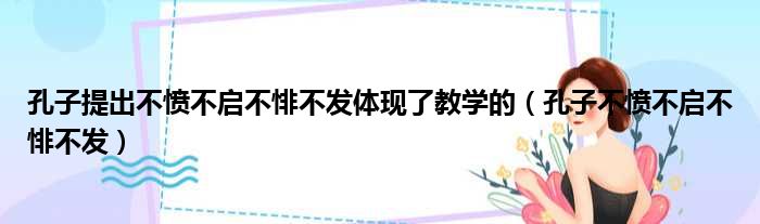 孔子提出不愤不启不悱不发体现了教学的 孔子不愤不启不悱不发