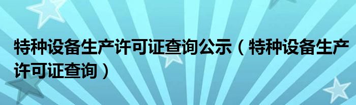 特种设备生产许可证查询公示 特种设备生产许可证查询