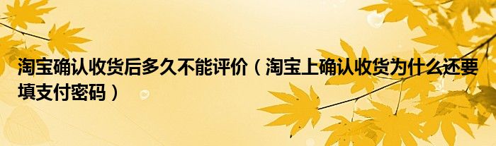 淘宝确认收货后多久不能评价 淘宝上确认收货为什么还要填支付密码