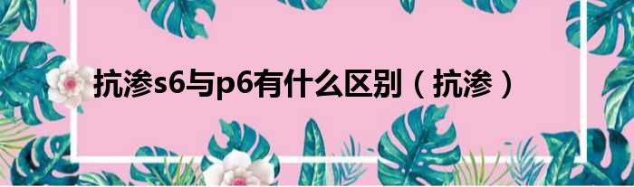 抗渗s6与p6有什么区别 抗渗