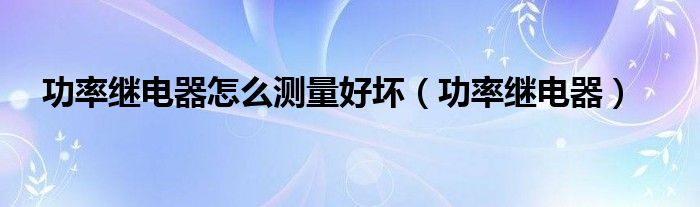 功率继电器怎么测量好坏 功率继电器