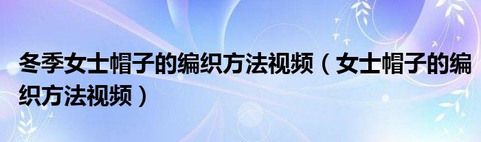 冬季女士帽子的编织方法视频 女士帽子的编织方法视频