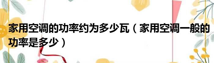 家用空调的功率约为多少瓦 家用空调一般的功率是多少