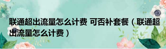 联通超出流量怎么计费 可否补套餐 联通超出流量怎么计费